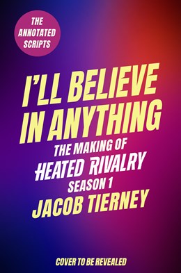 I'll Believe in Anything: The Making of Heated Rivalry Season 1 (The Annotated Scripts) [Preorder - 10/13/26]